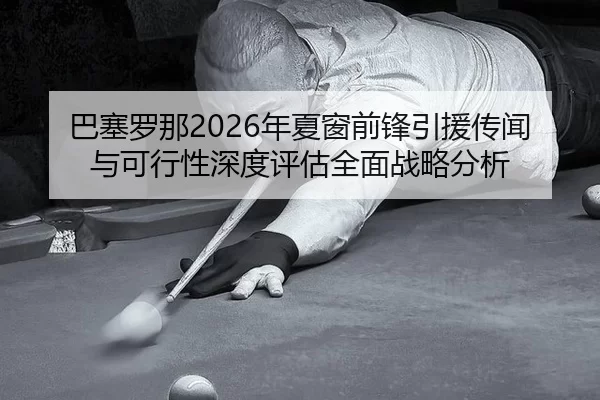 巴塞罗那2026年夏窗前锋引援传闻与可行性深度评估全面战略分析