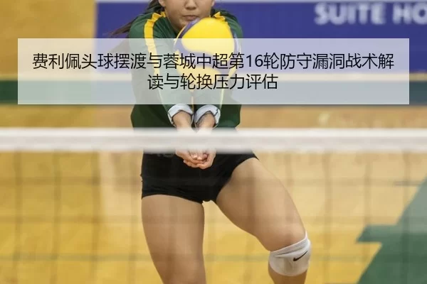 费利佩头球摆渡与蓉城中超第16轮防守漏洞战术解读与轮换压力评估