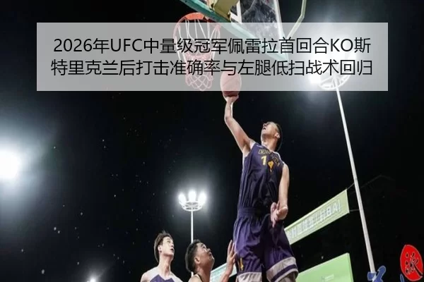 2026年UFC中量级冠军佩雷拉首回合KO斯特里克兰后打击准确率与左腿低扫战术回归